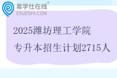 2025濰坊理工學(xué)院專升本招生計(jì)劃2715人