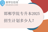 邯鄲學(xué)院專升本2025招生計劃多少人？