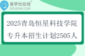 2025青島恒星科技學(xué)院專升本招生計劃2505人