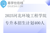 2025河北環(huán)境工程學(xué)院專升本招生計(jì)劃400人