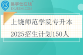 上饒師范學(xué)院專升本2025招生計(jì)劃150人