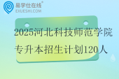 2025河北科技師范學(xué)院專升本招生計劃120人