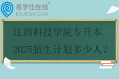 江西科技學(xué)院專(zhuān)升本2025招生計(jì)劃多少人？