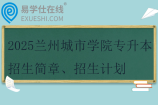 2025蘭州城市學(xué)院專升本招生簡(jiǎn)章、招生計(jì)劃