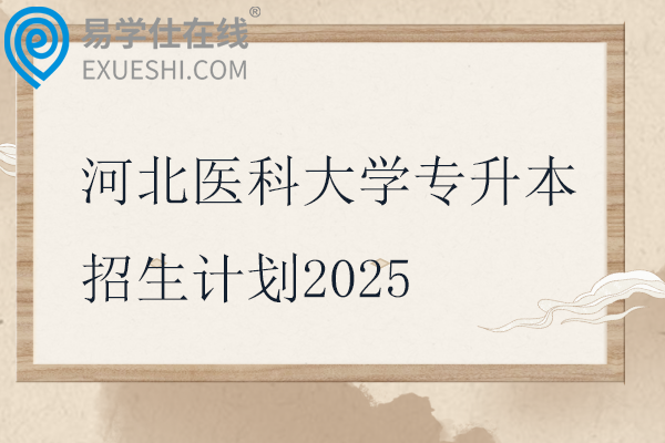 河北醫(yī)科大學(xué)專升本招生計(jì)劃2025