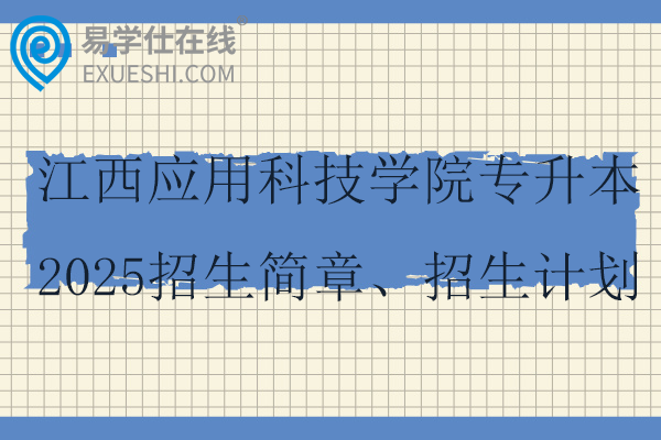 江西應(yīng)用科技學(xué)院專(zhuān)升本2025招生簡(jiǎn)章、招生計(jì)劃