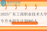 2025廣東工商職業(yè)技術(shù)大學(xué)專升本招生計(jì)劃905人