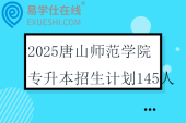 2025唐山師范學院專升本招生計劃145人