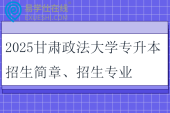 2025甘肅政法大學(xué)專升本招生簡章、招生專業(yè)