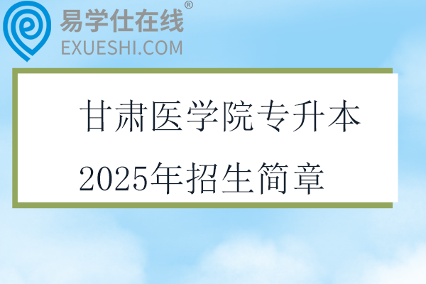 甘肅醫(yī)學院專升本2025年招生簡章