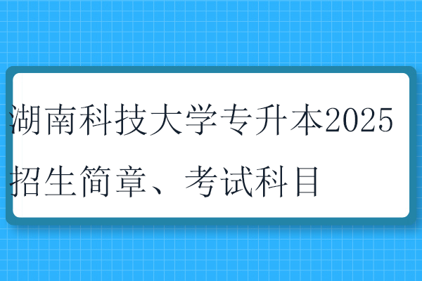 湖南科技大學(xué)專(zhuān)升本2025招生簡(jiǎn)章