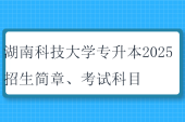 湖南科技大學(xué)專升本2025招生簡章、考試科目、考試大綱