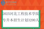 2025河北工程技術學院專升本招生計劃3200人