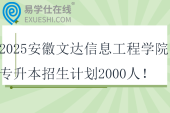 2025安徽文達(dá)信息工程學(xué)院專升本招生計(jì)劃2000人！