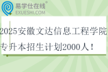 2025安徽文達信息工程學院專升本招生計劃2000人