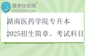 湖南醫(yī)藥學院專升本2025招生簡章、考試科目、參考教材