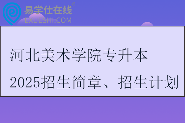 河北美術(shù)學(xué)院專(zhuān)升本2025招生簡(jiǎn)章、招生計(jì)劃