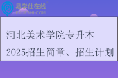 河北美術學院專升本2025招生簡章、招生計劃