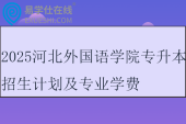 2025河北外國語學(xué)院專升本招生計劃及專業(yè)學(xué)費