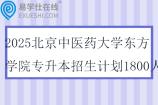 2025北京中醫(yī)藥大學(xué)東方學(xué)院專升本招生計劃1800人