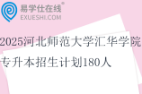 2025河北師范大學(xué)匯華學(xué)院專升本招生計劃180人