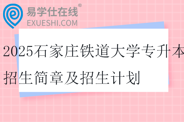 2025石家莊鐵道大學(xué)專升本招生簡章及招生計(jì)劃