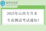 2025年山西專升本專業(yè)測試考試通知