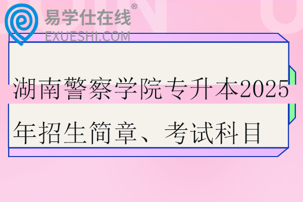 湖南警察學(xué)院專升本2025年招生簡章、考試科目