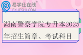 湖南警察學(xué)院專升本2025年招生簡章、考試科目