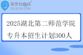 2025湖北第二師范學(xué)院專升本招生計(jì)劃300人