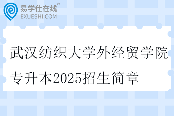 武漢紡織大學(xué)外經(jīng)貿(mào)學(xué)院專升本2025招生簡章