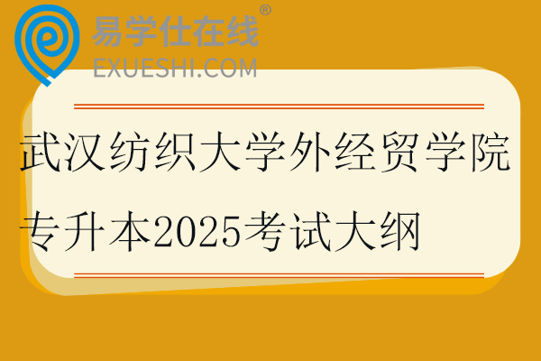 武漢紡織大學(xué)外經(jīng)貿(mào)學(xué)院專升本2025考試大綱