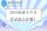 2025福建專升本考試地點在哪？
