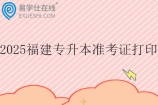2025福建專升本準(zhǔn)考證打印時間3月21日至3月28日