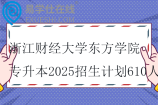 浙江財經(jīng)大學(xué)東方學(xué)院專升本2025招生計劃610人