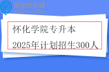 懷化學院專升本2025年計劃招生300人