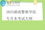 2025湖南警察學(xué)院專升本考試大綱