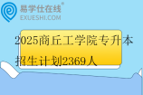 2025商丘工學(xué)院專升本招生計(jì)劃2369人