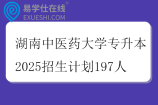 湖南中醫(yī)藥大學(xué)專升本2025招生計(jì)劃197人
