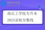 商丘工學(xué)院專升本2025錄取分?jǐn)?shù)線公布