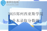 2025鄭州西亞斯學(xué)院專升本錄取分?jǐn)?shù)線