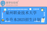 泉州職業(yè)技術(shù)大學(xué)專升本2025招生計(jì)劃1000人