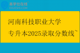 河南科技職業(yè)大學(xué)專升本2025錄取分?jǐn)?shù)線~