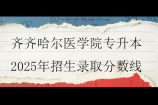 齊齊哈爾醫(yī)學(xué)院專升本2025年招生錄取分數(shù)線