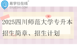 2025四川師范大學(xué)專升本招生簡章、招生計劃