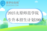 2025太原師范學(xué)院專升本招生計(jì)劃200人
