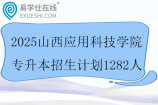 2025山西應(yīng)用科技學(xué)院專升本招生計劃1282人