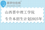 山西晉中理工學(xué)院專升本招生計劃2025年