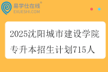 2025沈陽城市建設學院專升本招生計劃715人