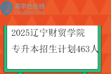 2025遼寧財貿(mào)學院專升本招生計劃463人